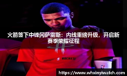 火箭签下中锋冈萨雷斯：内线重磅升级，开启新赛季荣耀征程