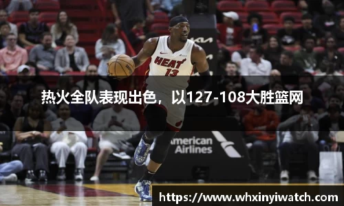 热火全队表现出色，以127-108大胜篮网
