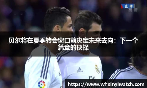 贝尔将在夏季转会窗口前决定未来去向：下一个篇章的抉择