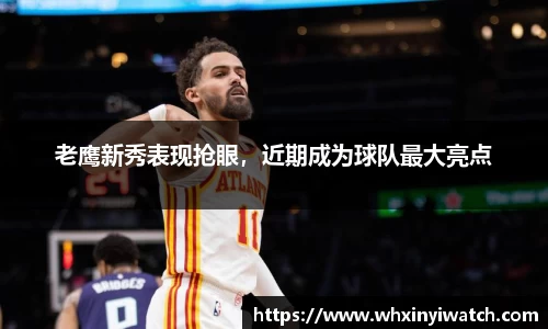 老鹰新秀表现抢眼，近期成为球队最大亮点
