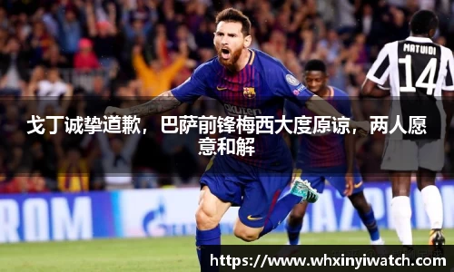 戈丁诚挚道歉，巴萨前锋梅西大度原谅，两人愿意和解