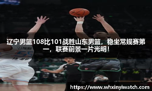 辽宁男篮108比101战胜山东男篮，稳坐常规赛第一，联赛前景一片光明！