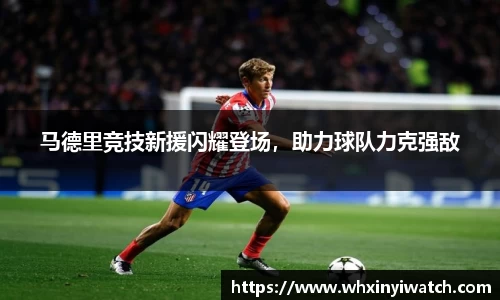 马德里竞技新援闪耀登场，助力球队力克强敌