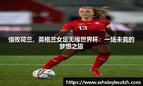 惜败荷兰，英格兰女足无缘世界杯：一场未竟的梦想之旅