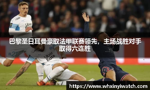 巴黎圣日耳曼豪取法甲联赛领先，主场战胜对手取得六连胜