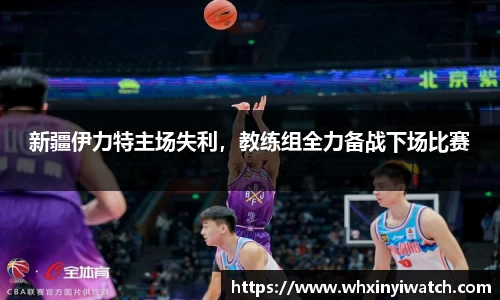 新疆伊力特主场失利，教练组全力备战下场比赛