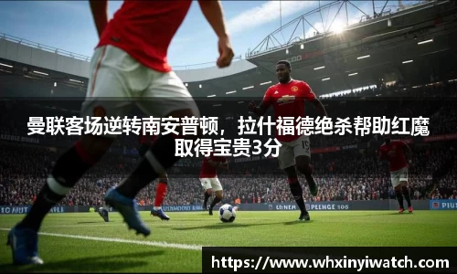 曼联客场逆转南安普顿，拉什福德绝杀帮助红魔取得宝贵3分