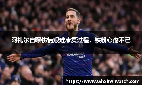 阿扎尔自曝伤情艰难康复过程，铁粉心疼不已