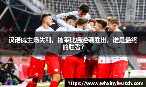汉诺威主场失利，被莱比锡逆袭胜出，谁是最终的胜者？