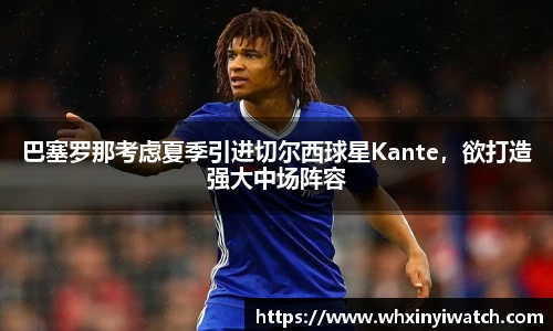 巴塞罗那考虑夏季引进切尔西球星Kante，欲打造强大中场阵容