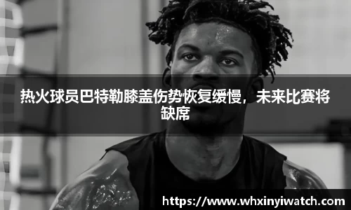 热火球员巴特勒膝盖伤势恢复缓慢，未来比赛将缺席
