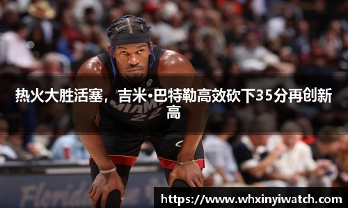 热火大胜活塞，吉米·巴特勒高效砍下35分再创新高