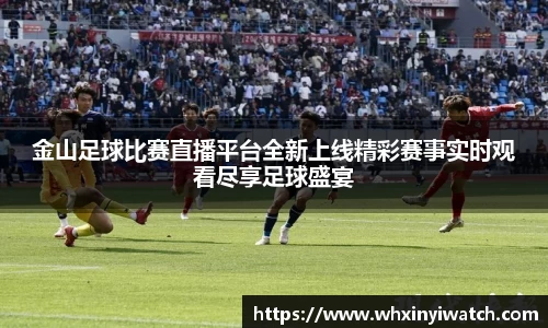 金山足球比赛直播平台全新上线精彩赛事实时观看尽享足球盛宴