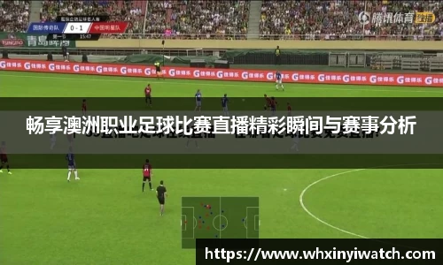 畅享澳洲职业足球比赛直播精彩瞬间与赛事分析
