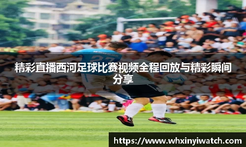 精彩直播西河足球比赛视频全程回放与精彩瞬间分享