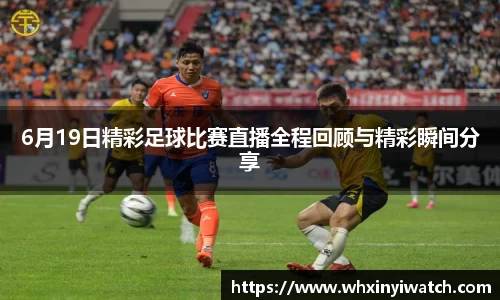 6月19日精彩足球比赛直播全程回顾与精彩瞬间分享