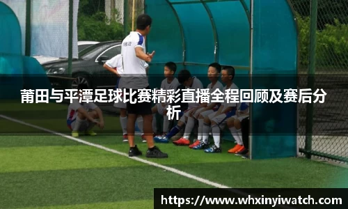 莆田与平潭足球比赛精彩直播全程回顾及赛后分析