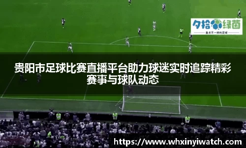 贵阳市足球比赛直播平台助力球迷实时追踪精彩赛事与球队动态