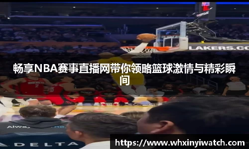 畅享NBA赛事直播网带你领略篮球激情与精彩瞬间