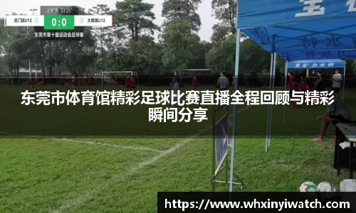 东莞市体育馆精彩足球比赛直播全程回顾与精彩瞬间分享