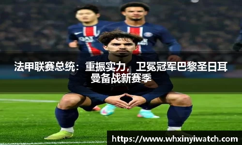 法甲联赛总统：重振实力，卫冕冠军巴黎圣日耳曼备战新赛季