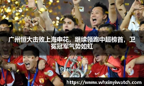 广州恒大击败上海申花，继续领跑中超榜首，卫冕冠军气势如虹