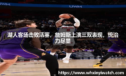 湖人客场击败活塞，詹姆斯上演三双表现，统治力尽显