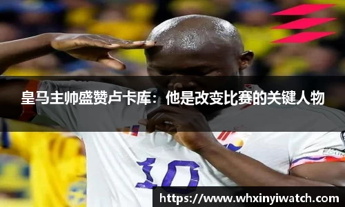 皇马主帅盛赞卢卡库：他是改变比赛的关键人物