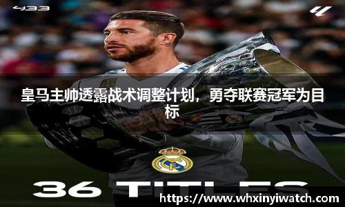 皇马主帅透露战术调整计划，勇夺联赛冠军为目标