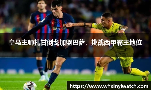 皇马主帅扎甘倒戈加盟巴萨，挑战西甲霸主地位