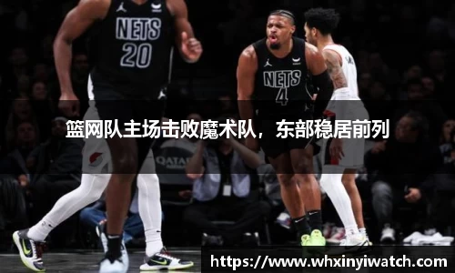篮网队主场击败魔术队，东部稳居前列